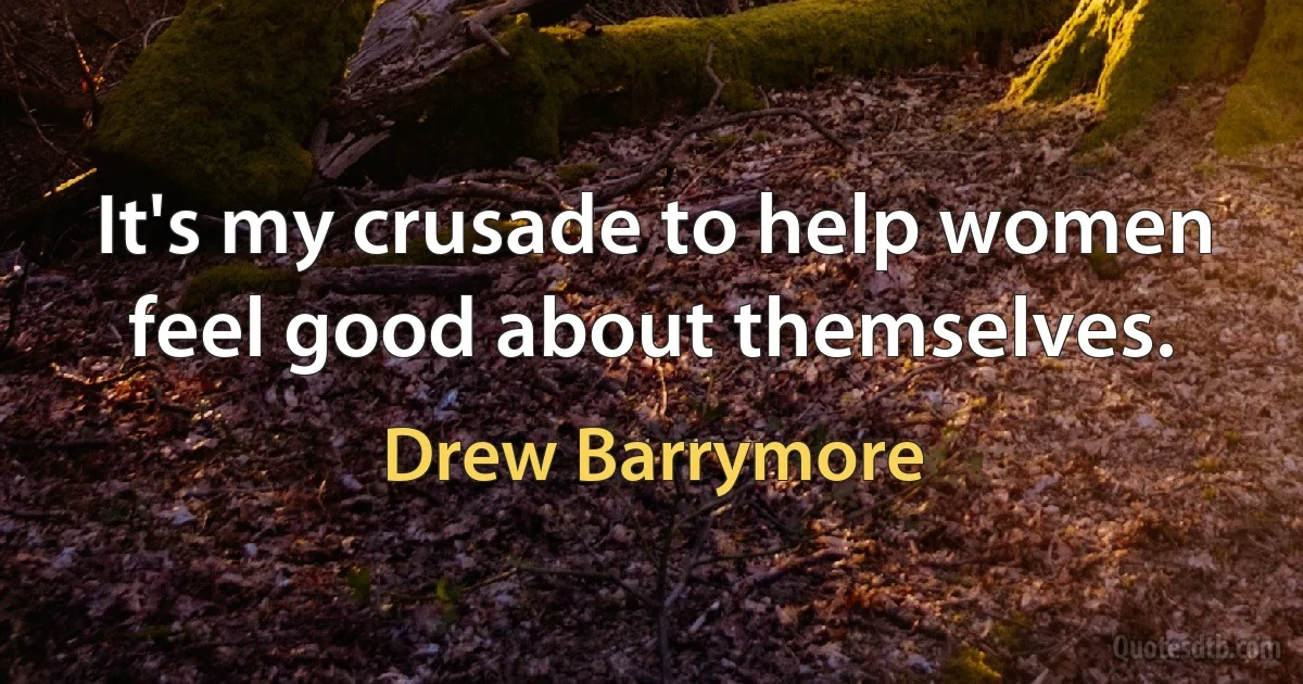 It's my crusade to help women feel good about themselves. (Drew Barrymore)