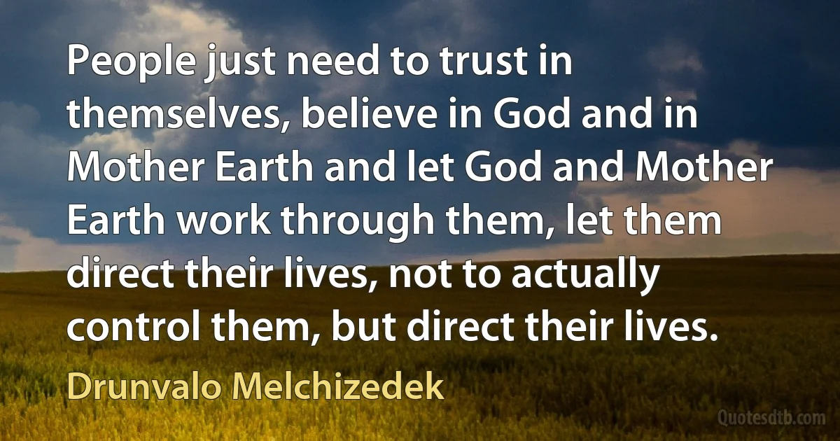 People just need to trust in themselves, believe in God and in Mother Earth and let God and Mother Earth work through them, let them direct their lives, not to actually control them, but direct their lives. (Drunvalo Melchizedek)