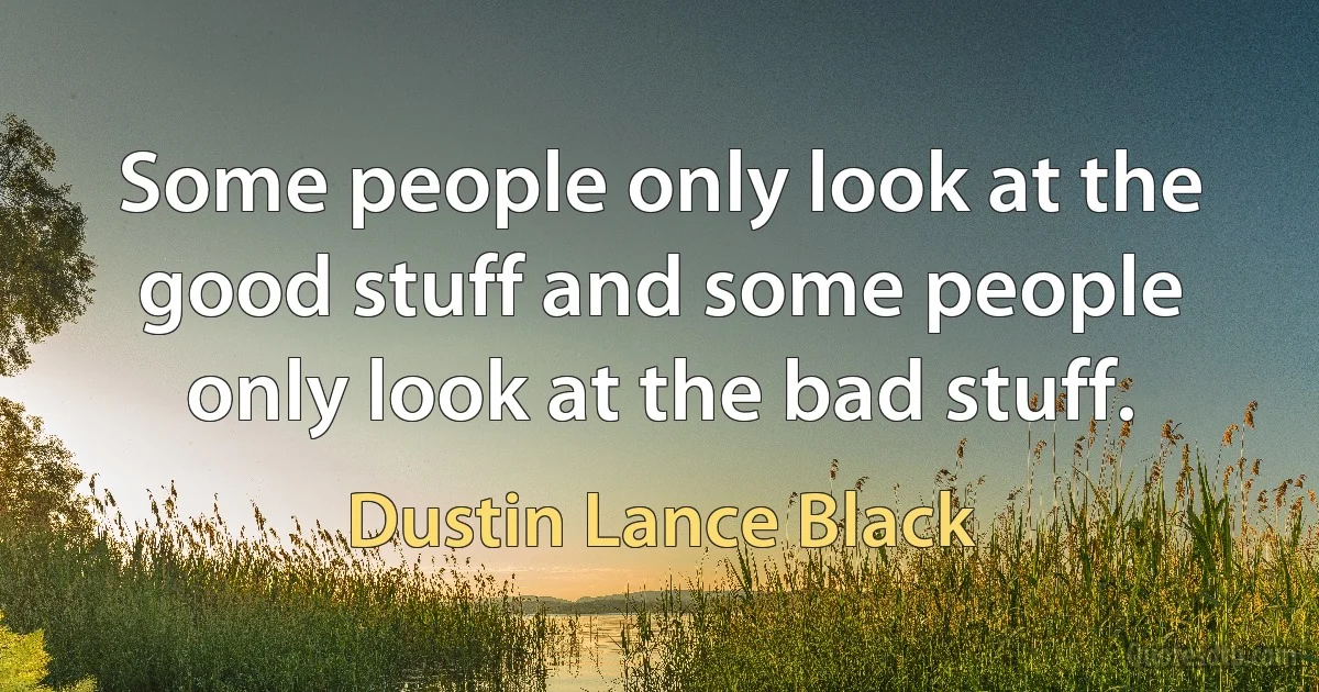 Some people only look at the good stuff and some people only look at the bad stuff. (Dustin Lance Black)