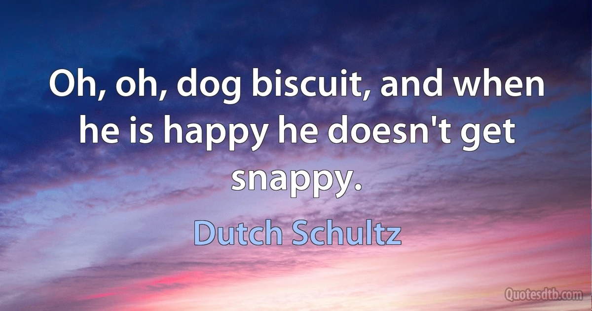 Oh, oh, dog biscuit, and when he is happy he doesn't get snappy. (Dutch Schultz)