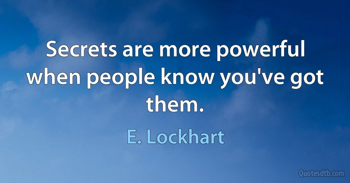 Secrets are more powerful when people know you've got them. (E. Lockhart)