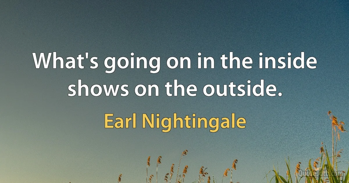 What's going on in the inside shows on the outside. (Earl Nightingale)