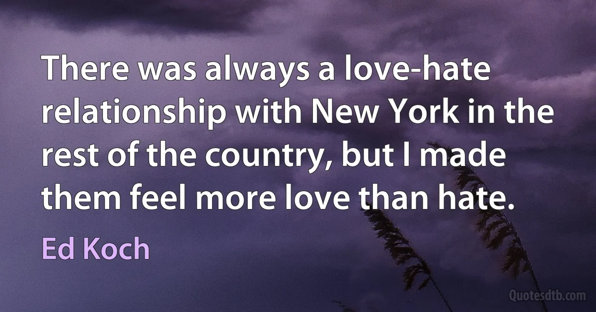 There was always a love-hate relationship with New York in the rest of the country, but I made them feel more love than hate. (Ed Koch)