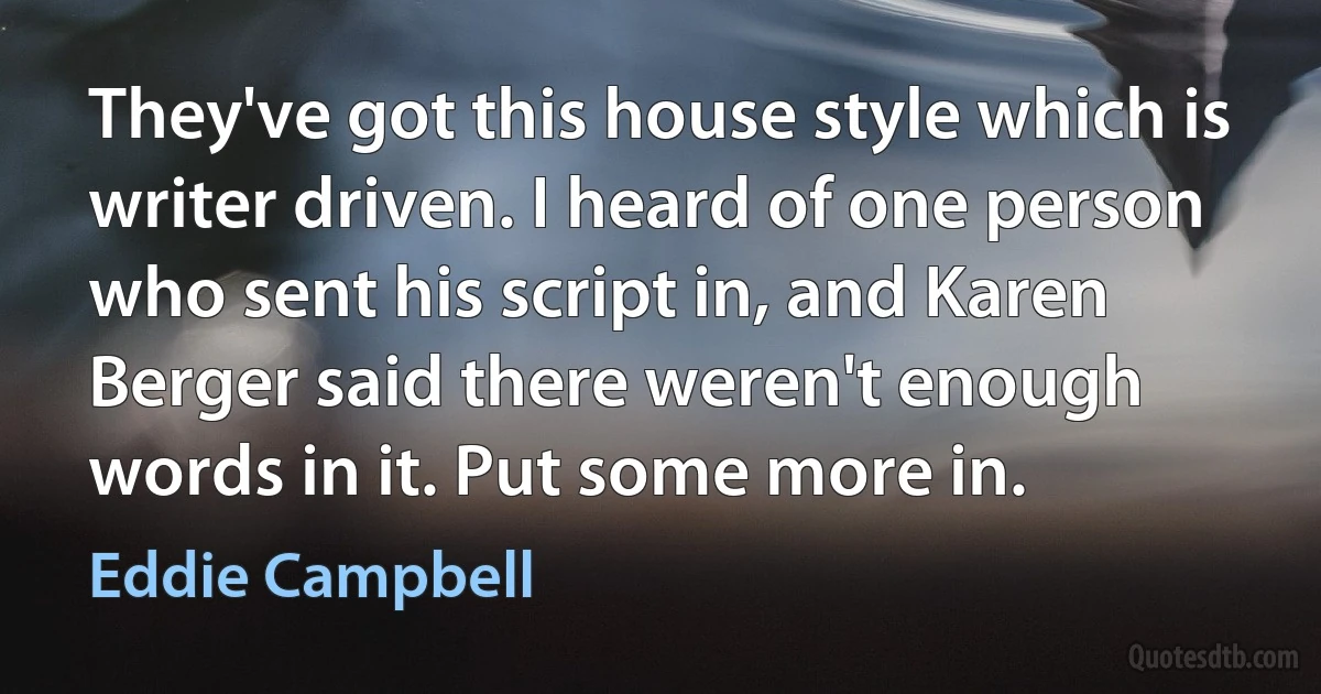 They've got this house style which is writer driven. I heard of one person who sent his script in, and Karen Berger said there weren't enough words in it. Put some more in. (Eddie Campbell)