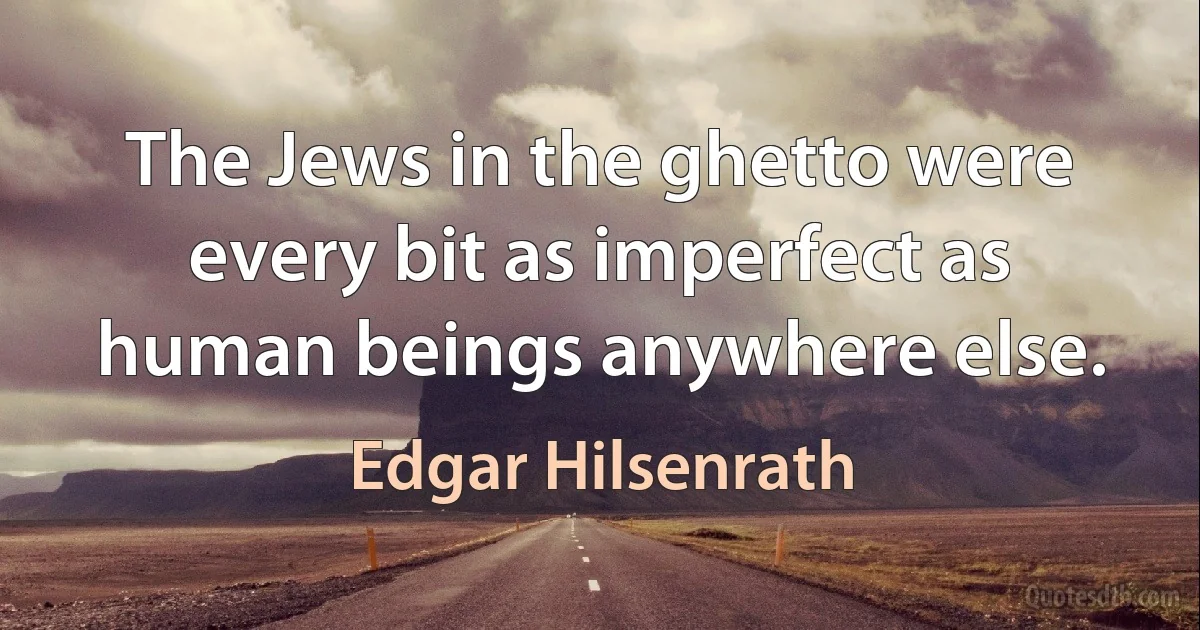 The Jews in the ghetto were every bit as imperfect as human beings anywhere else. (Edgar Hilsenrath)