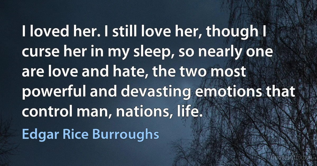 I loved her. I still love her, though I curse her in my sleep, so nearly one are love and hate, the two most powerful and devasting emotions that control man, nations, life. (Edgar Rice Burroughs)