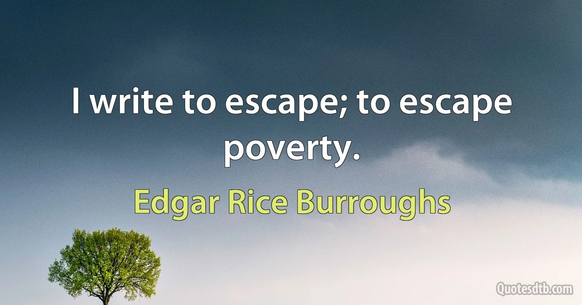 I write to escape; to escape poverty. (Edgar Rice Burroughs)