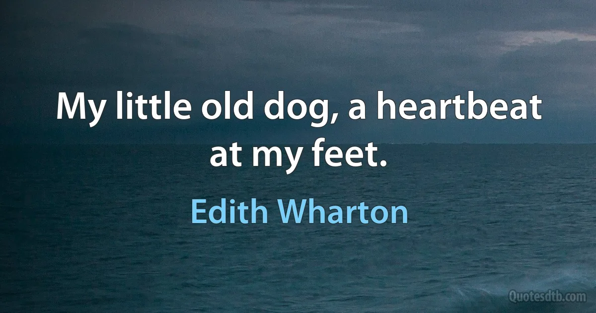 My little old dog, a heartbeat at my feet. (Edith Wharton)