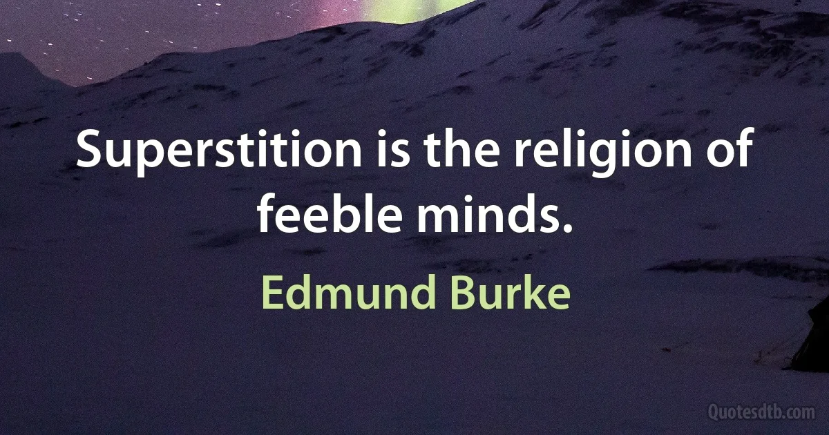 Superstition is the religion of feeble minds. (Edmund Burke)