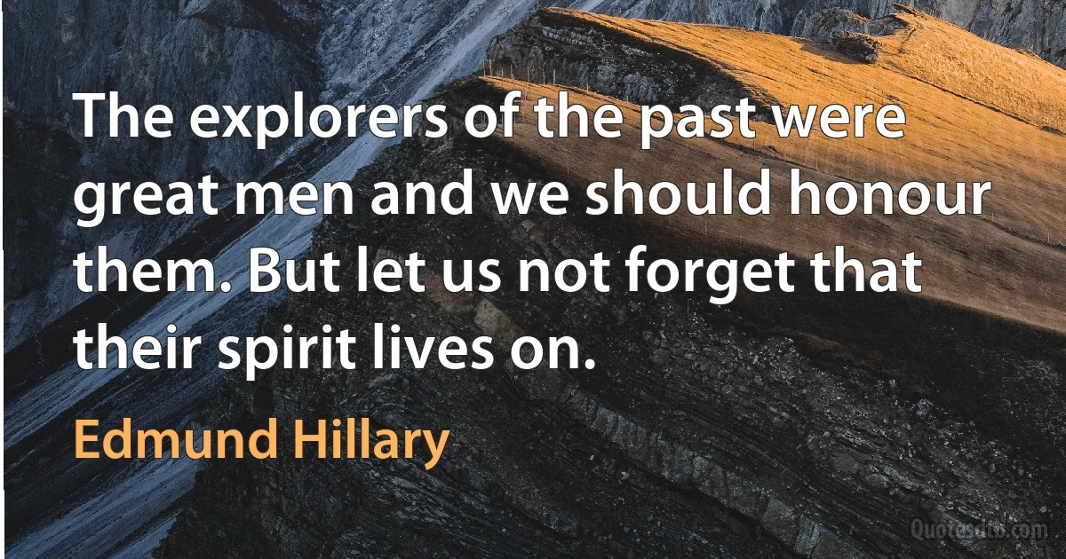 The explorers of the past were great men and we should honour them. But let us not forget that their spirit lives on. (Edmund Hillary)