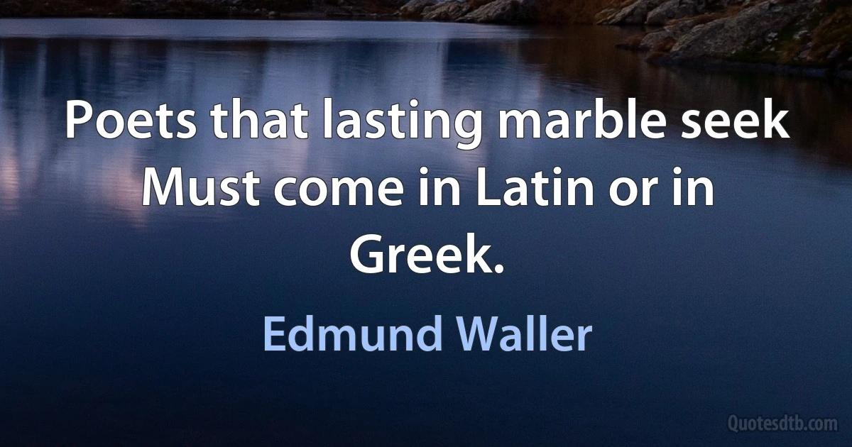 Poets that lasting marble seek Must come in Latin or in Greek. (Edmund Waller)