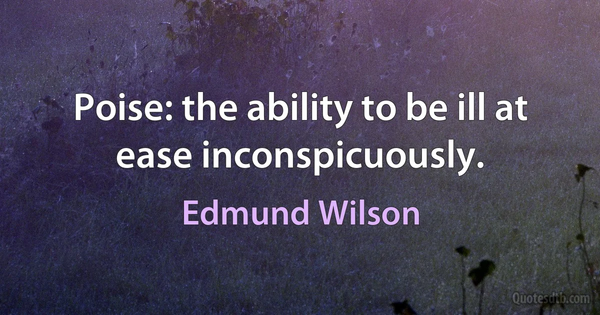 Poise: the ability to be ill at ease inconspicuously. (Edmund Wilson)