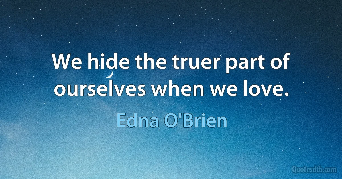 We hide the truer part of ourselves when we love. (Edna O'Brien)