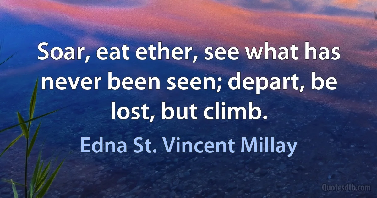 Soar, eat ether, see what has never been seen; depart, be lost, but climb. (Edna St. Vincent Millay)