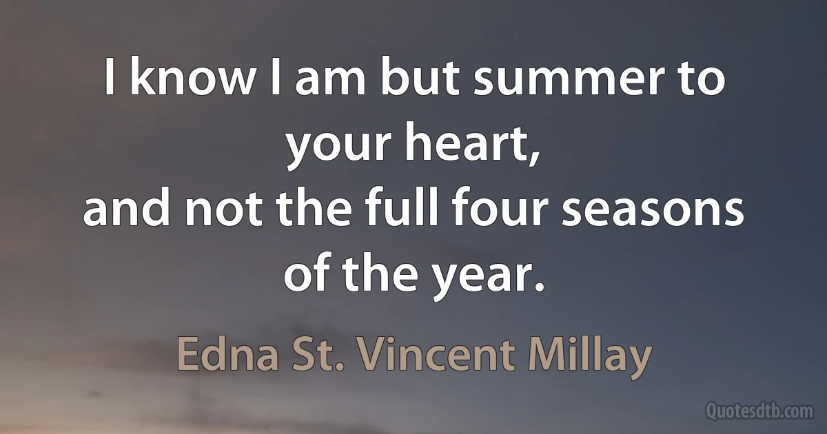 I know I am but summer to your heart,
and not the full four seasons of the year. (Edna St. Vincent Millay)