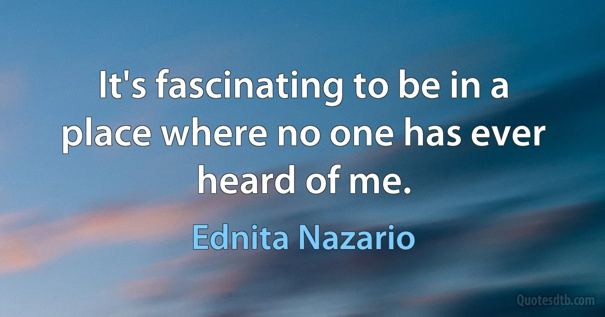 It's fascinating to be in a place where no one has ever heard of me. (Ednita Nazario)