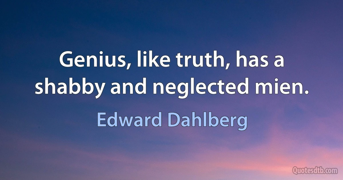 Genius, like truth, has a shabby and neglected mien. (Edward Dahlberg)