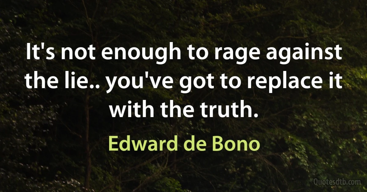 It's not enough to rage against the lie.. you've got to replace it with the truth. (Edward de Bono)