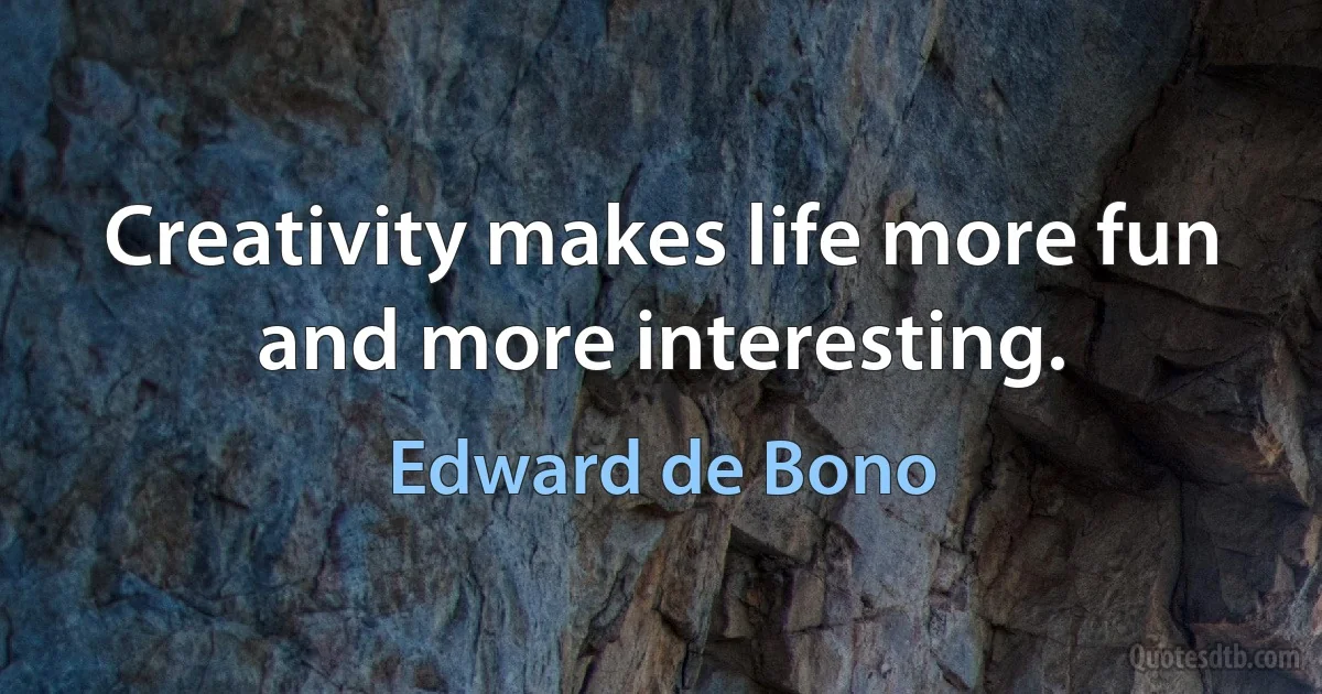 Creativity makes life more fun and more interesting. (Edward de Bono)