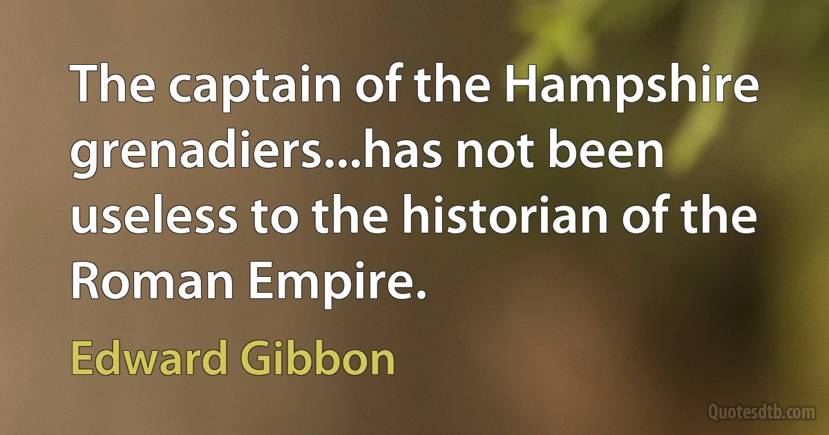 The captain of the Hampshire grenadiers...has not been useless to the historian of the Roman Empire. (Edward Gibbon)