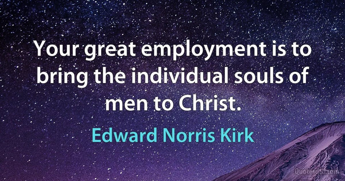 Your great employment is to bring the individual souls of men to Christ. (Edward Norris Kirk)