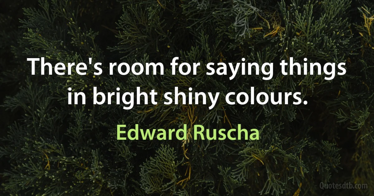 There's room for saying things in bright shiny colours. (Edward Ruscha)