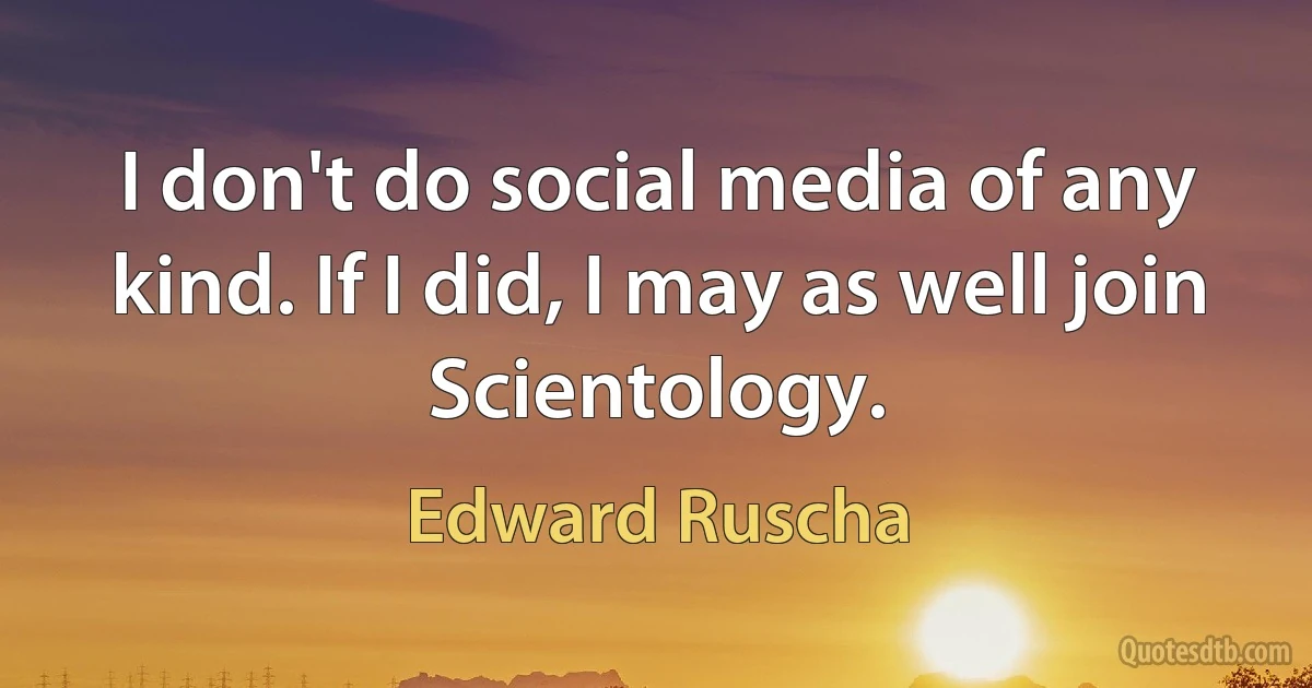 I don't do social media of any kind. If I did, I may as well join Scientology. (Edward Ruscha)