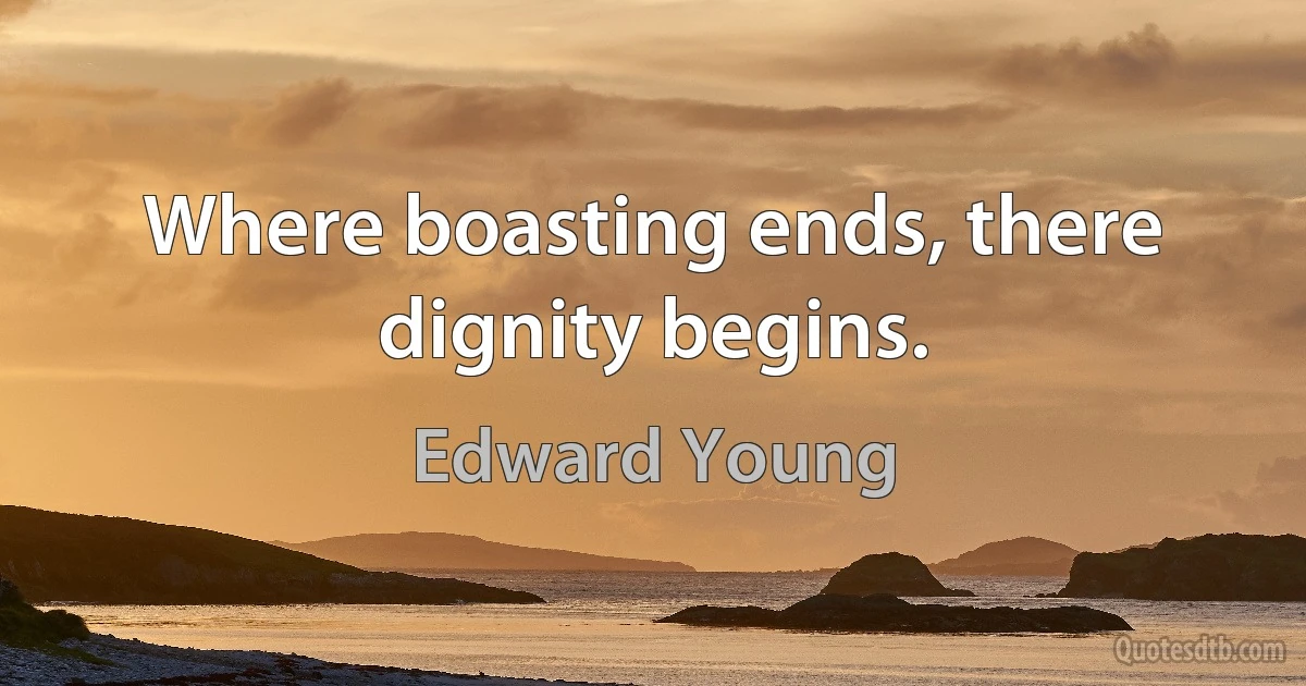 Where boasting ends, there dignity begins. (Edward Young)