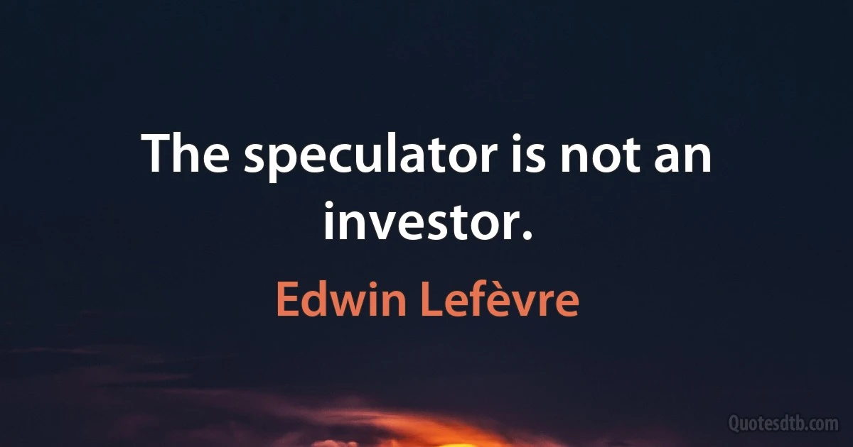 The speculator is not an investor. (Edwin Lefèvre)