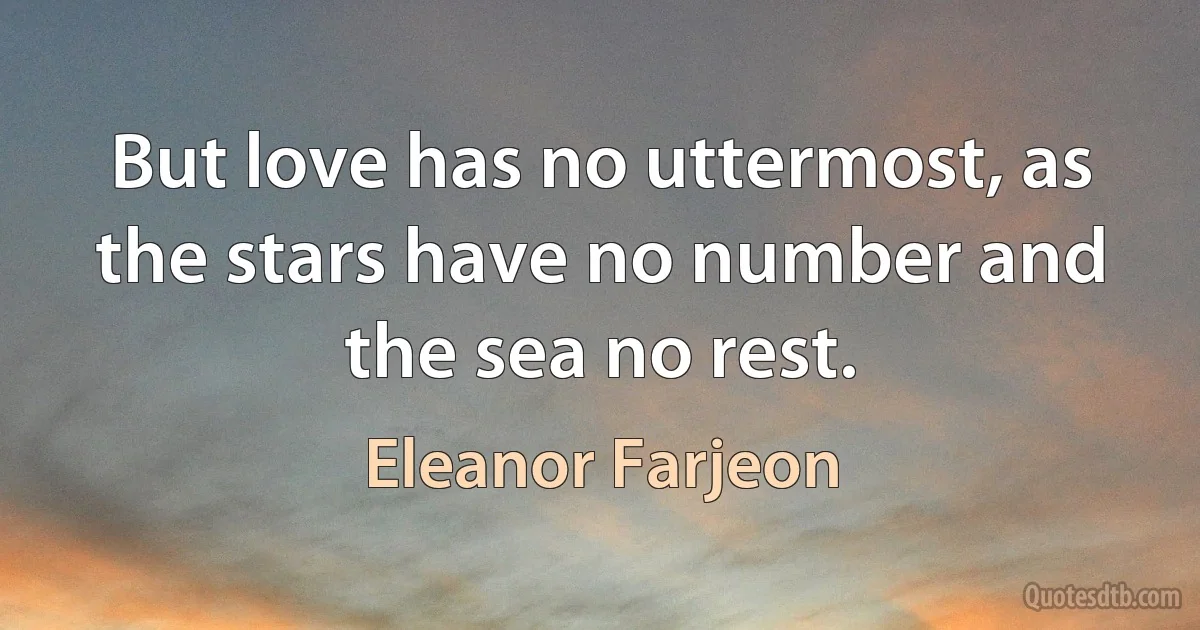 But love has no uttermost, as the stars have no number and the sea no rest. (Eleanor Farjeon)