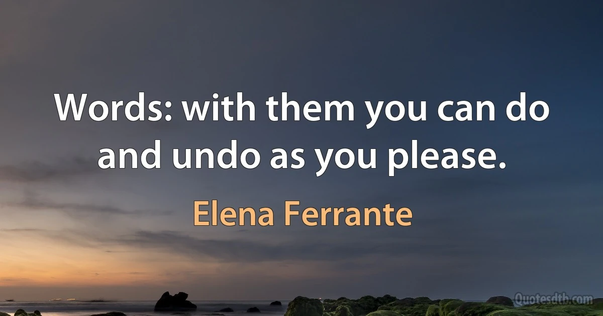 Words: with them you can do and undo as you please. (Elena Ferrante)