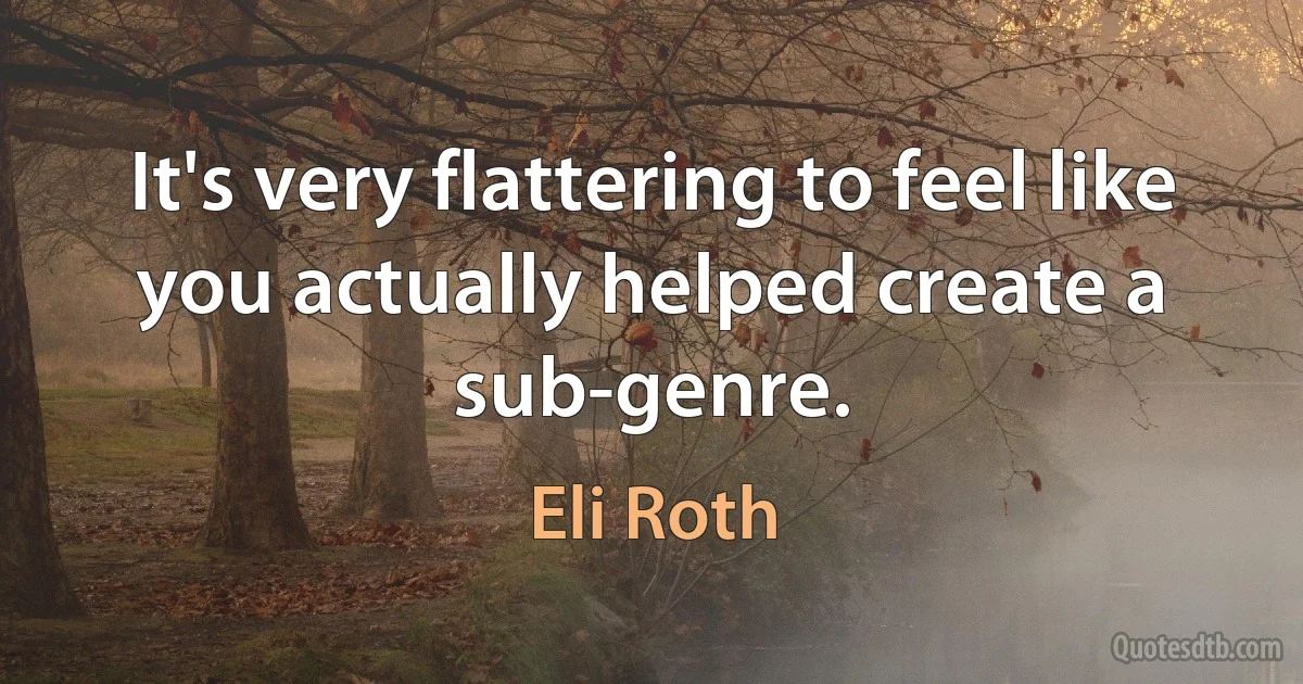 It's very flattering to feel like you actually helped create a sub-genre. (Eli Roth)