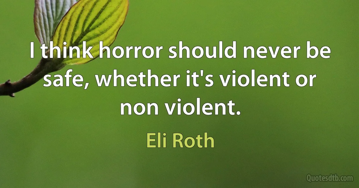 I think horror should never be safe, whether it's violent or non violent. (Eli Roth)