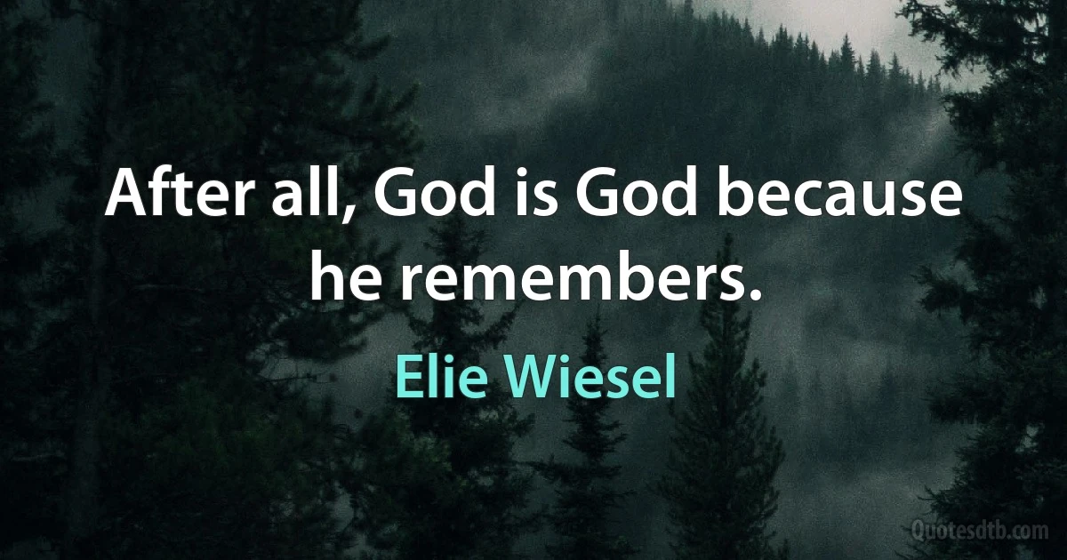 After all, God is God because he remembers. (Elie Wiesel)