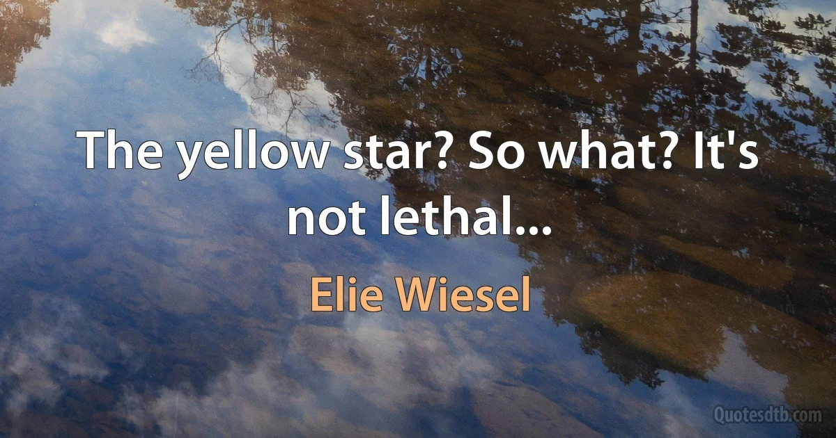 The yellow star? So what? It's not lethal... (Elie Wiesel)