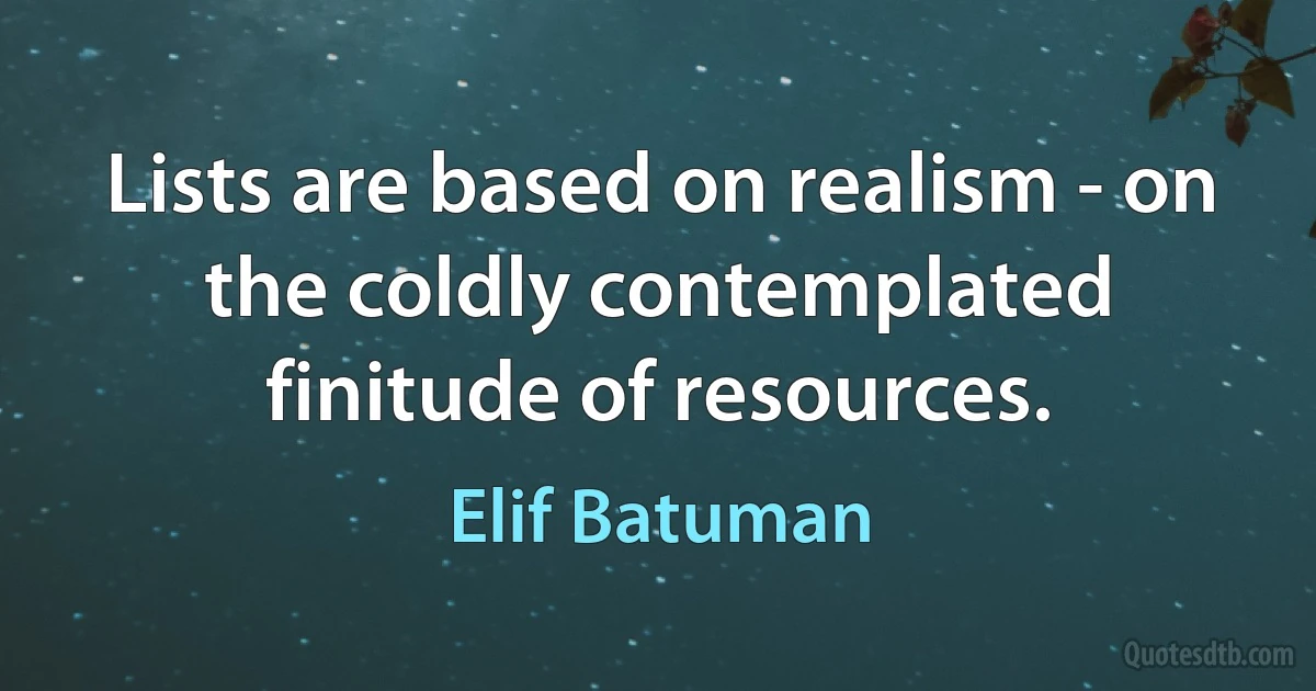 Lists are based on realism - on the coldly contemplated finitude of resources. (Elif Batuman)