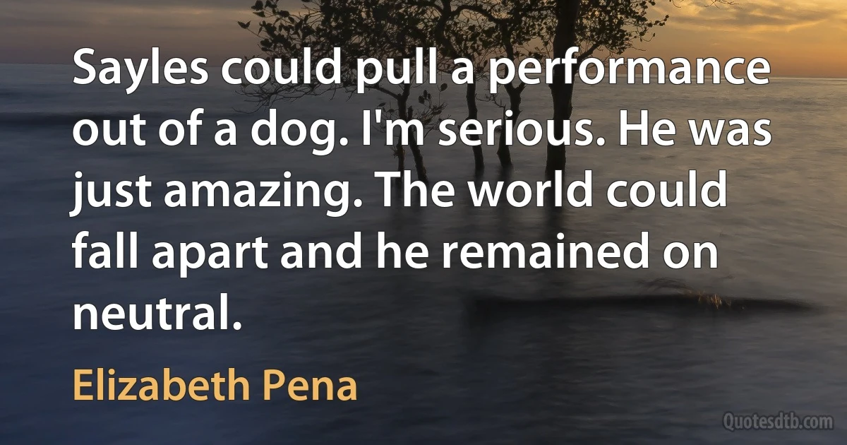 Sayles could pull a performance out of a dog. I'm serious. He was just amazing. The world could fall apart and he remained on neutral. (Elizabeth Pena)