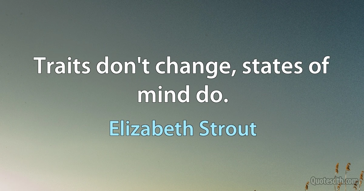 Traits don't change, states of mind do. (Elizabeth Strout)