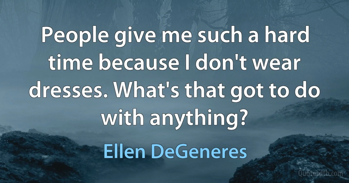 People give me such a hard time because I don't wear dresses. What's that got to do with anything? (Ellen DeGeneres)