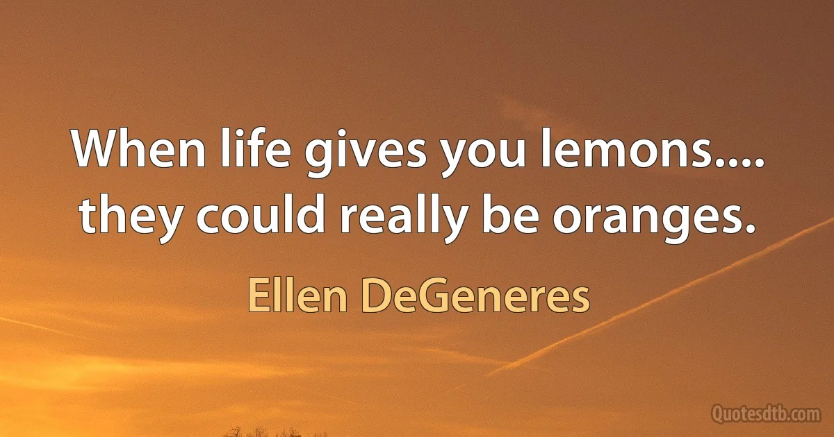 When life gives you lemons.... they could really be oranges. (Ellen DeGeneres)