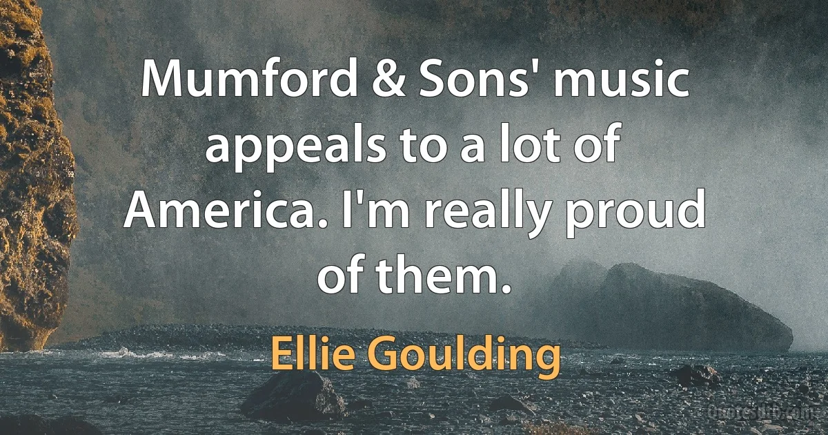 Mumford & Sons' music appeals to a lot of America. I'm really proud of them. (Ellie Goulding)