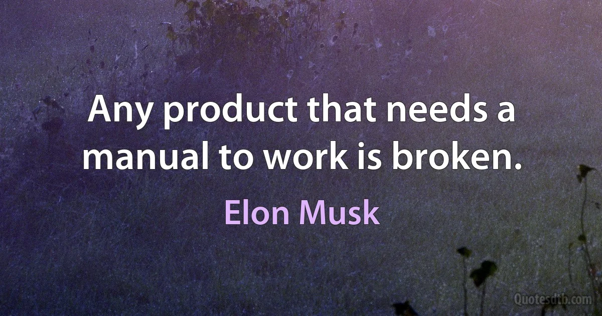 Any product that needs a manual to work is broken. (Elon Musk)