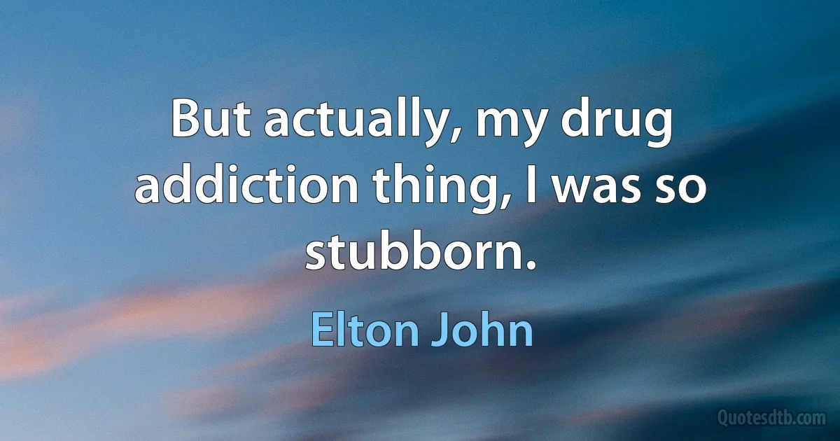 But actually, my drug addiction thing, I was so stubborn. (Elton John)