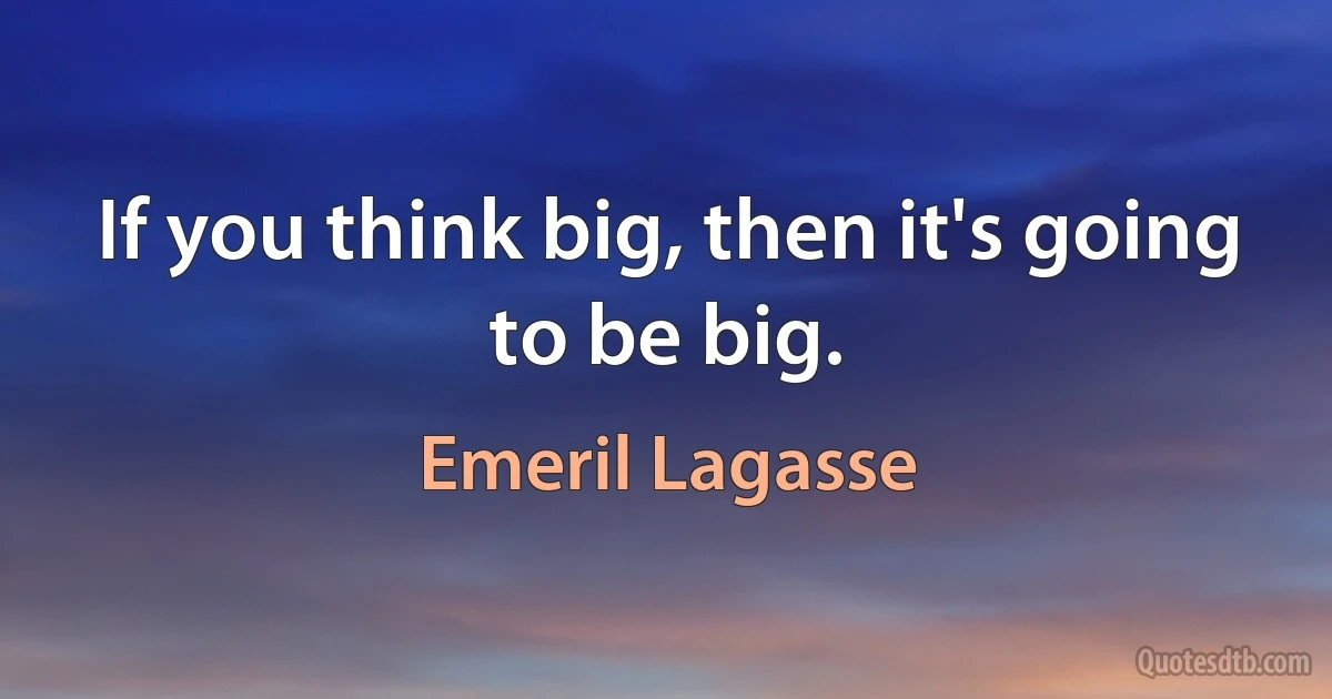 If you think big, then it's going to be big. (Emeril Lagasse)