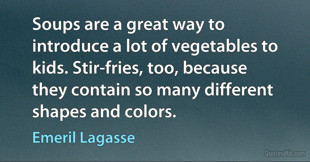 Soups are a great way to introduce a lot of vegetables to kids. Stir-fries, too, because they contain so many different shapes and colors. (Emeril Lagasse)