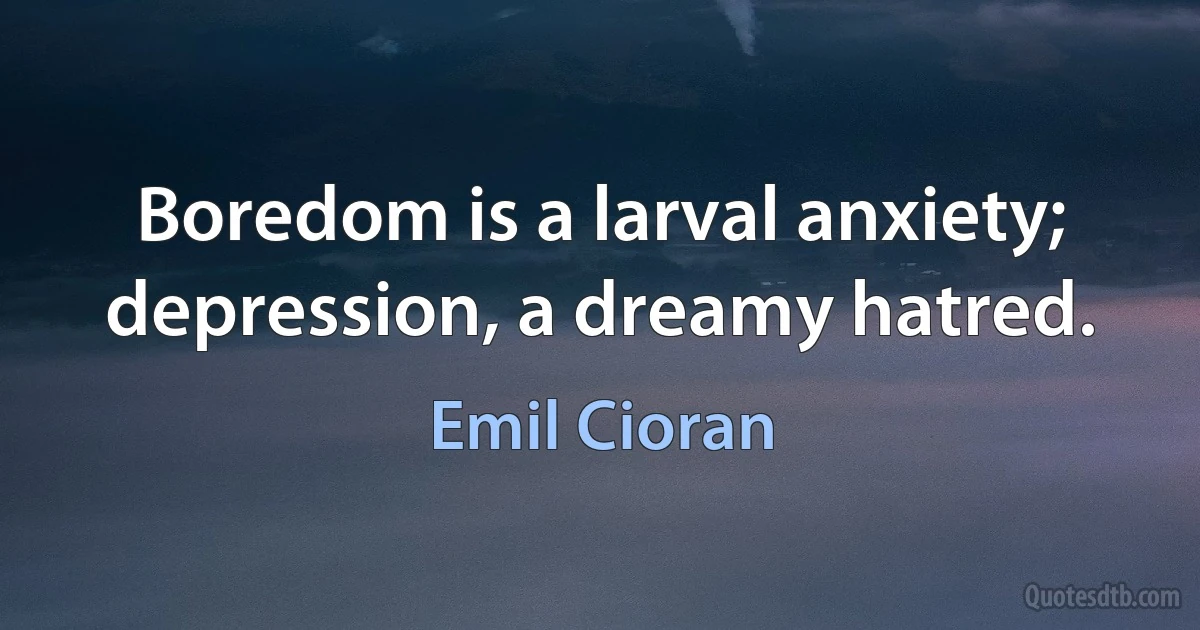 Boredom is a larval anxiety; depression, a dreamy hatred. (Emil Cioran)