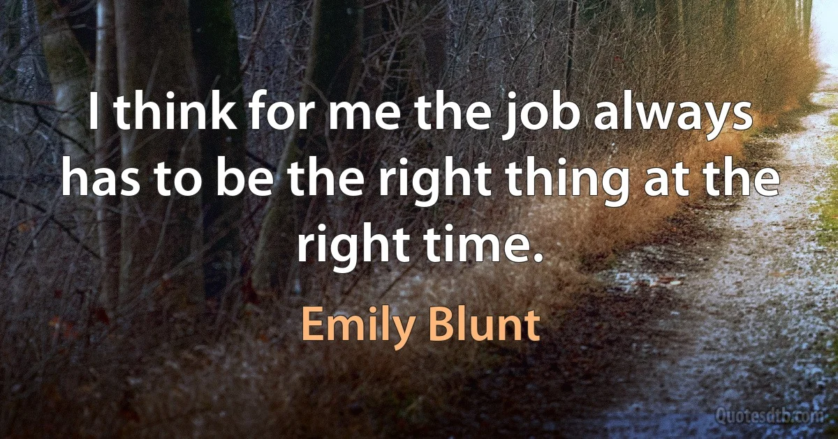 I think for me the job always has to be the right thing at the right time. (Emily Blunt)