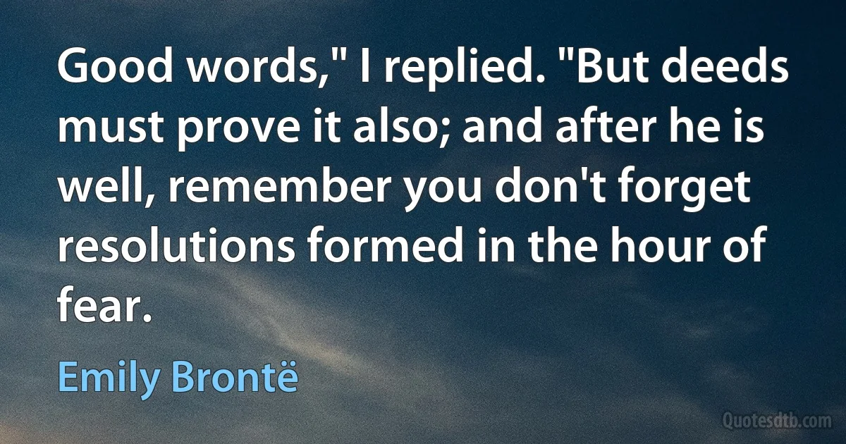 Good words," I replied. "But deeds must prove it also; and after he is well, remember you don't forget resolutions formed in the hour of fear. (Emily Brontë)