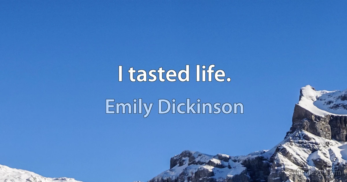 I tasted life. (Emily Dickinson)