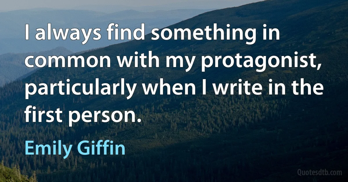 I always find something in common with my protagonist, particularly when I write in the first person. (Emily Giffin)